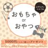 5,000円ごとのお買物でおやつorおもちゃ プレゼント ※カゴに入れてください